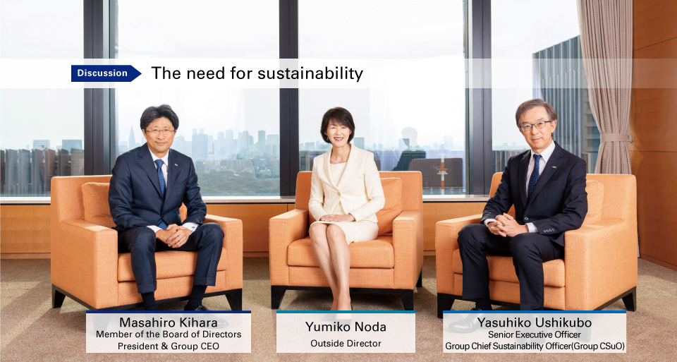 Masahiro Kihara Member of the Board of Directors President & Group CEO Yumiko Noda Outside Director Yasuhiko Ushikubo Senior Executive Officer Group Chief Sustainability Officer (Group CSuO)